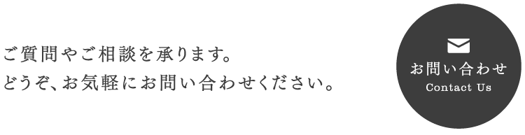 ご質問やご相談を承ります。どうぞ、お気軽にお問い合わせください。Contact お問い合わせ